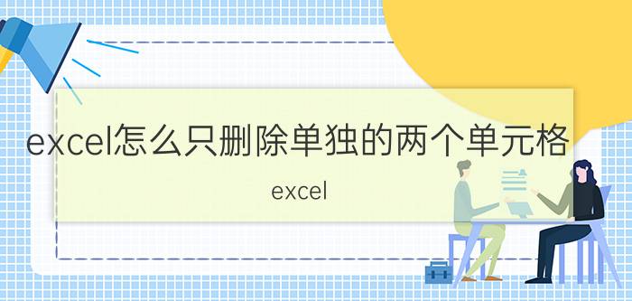 excel怎么只删除单独的两个单元格 excel 怎么删除一些特定空白单元格？